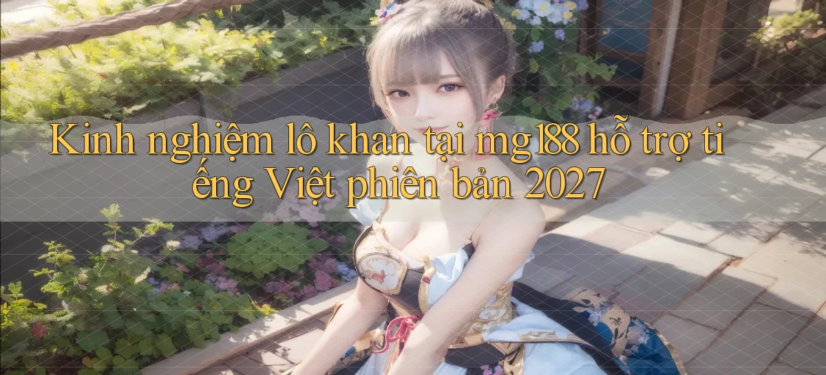 Kinh nghiệm lô khan tại mg188 hỗ trợ tiếng Việt phiên bản 2027