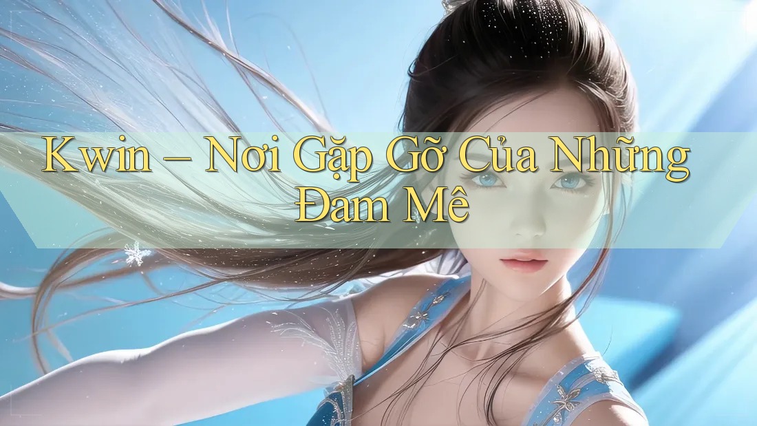 Kwin – Nơi Gặp Gỡ Của Những Đam Mê Kwin – Nơi Gặp Gỡ Của Những Đam Mê