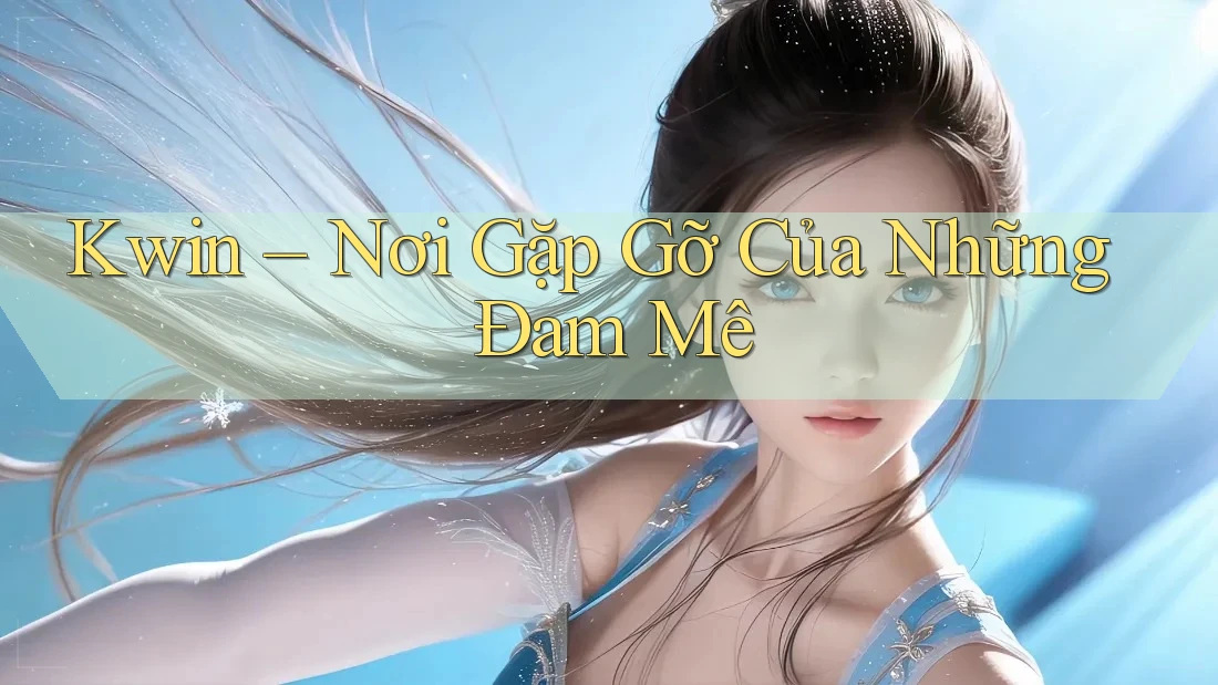 Kwin – Nơi Gặp Gỡ Của Những Đam Mê Kwin – Nơi Gặp Gỡ Của Những Đam Mê