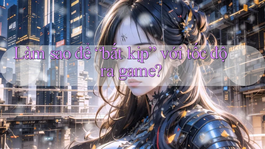 Làm sao để “bắt kịp” với tốc độ ra game? Làm sao để “bắt kịp” với tốc độ ra game?