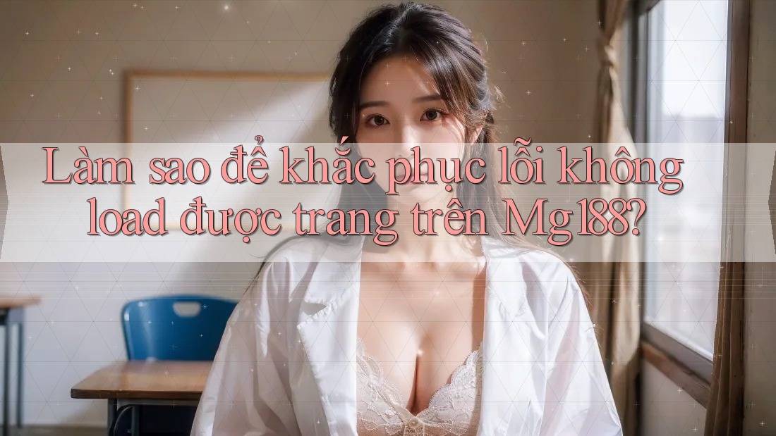 Làm sao để khắc phục lỗi không load được trang trên Mg188? Làm sao để khắc phục lỗi không load được trang trên Mg188?