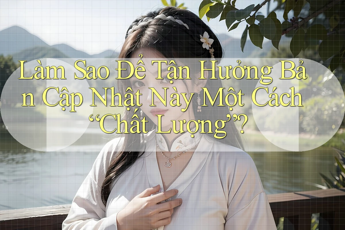 Làm Sao Để Tận Hưởng Bản Cập Nhật Này Một Cách “Chất Lượng”? Làm Sao Để Tận Hưởng Bản Cập Nhật Này Một Cách “Chất Lượng”?