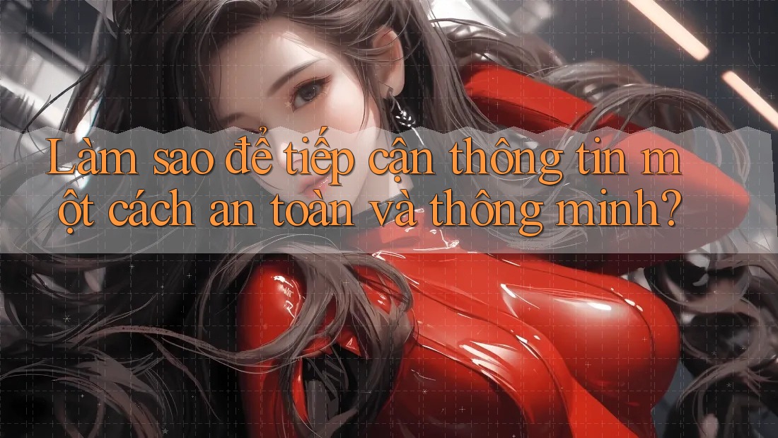 Làm sao để tiếp cận thông tin một cách an toàn và thông minh?