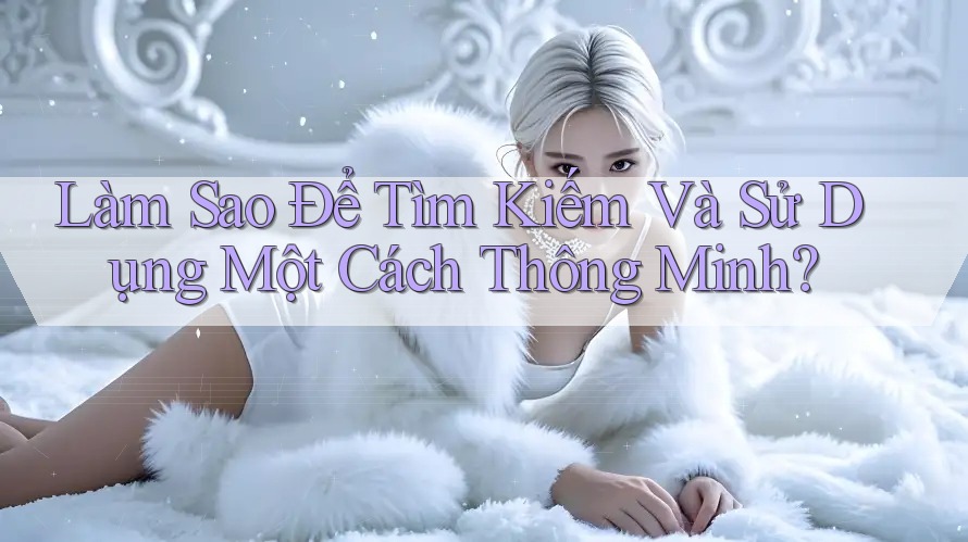 Làm Sao Để Tìm Kiếm Và Sử Dụng Một Cách Thông Minh?