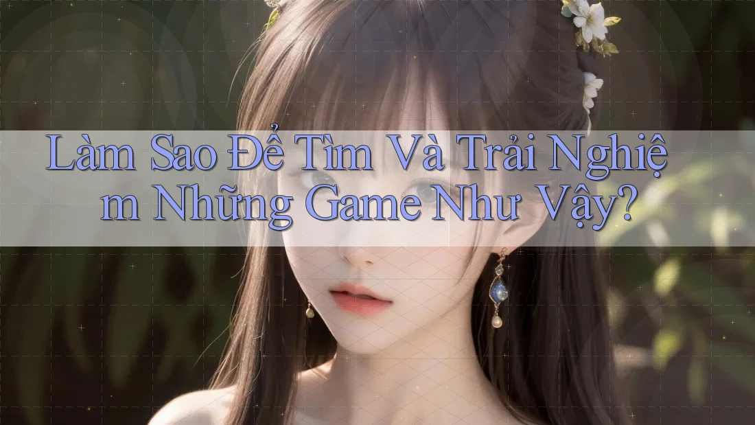 Làm Sao Để Tìm Và Trải Nghiệm Những Game Như Vậy? Làm Sao Để Tìm Và Trải Nghiệm Những Game Như Vậy?