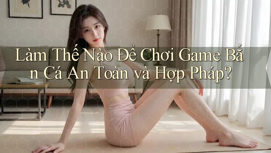 Làm Thế Nào Để Chơi Game Bắn Cá An Toàn và Hợp Pháp? Làm Thế Nào Để Chơi Game Bắn Cá An Toàn và Hợp Pháp?