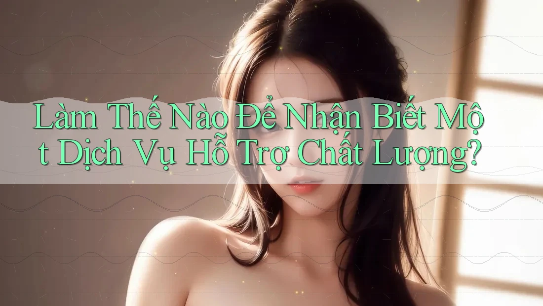 Làm Thế Nào Để Nhận Biết Một Dịch Vụ Hỗ Trợ Chất Lượng? Làm Thế Nào Để Nhận Biết Một Dịch Vụ Hỗ Trợ Chất Lượng?