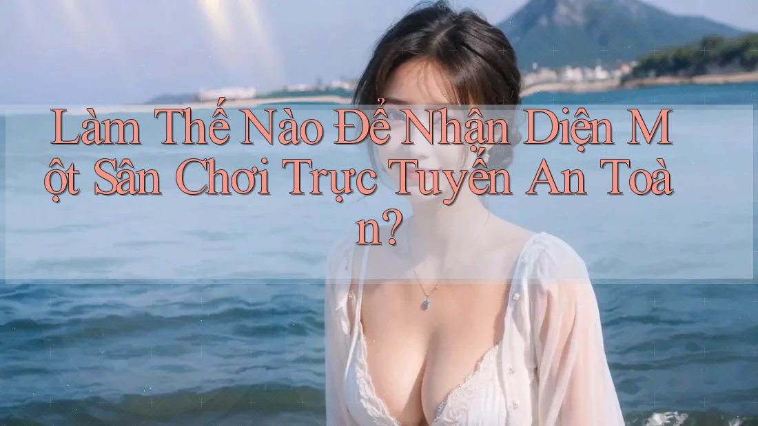 Làm thế nào để nhận diện một sân chơi trực tuyến an toàn? Làm thế nào để nhận diện một sân chơi trực tuyến an toàn?