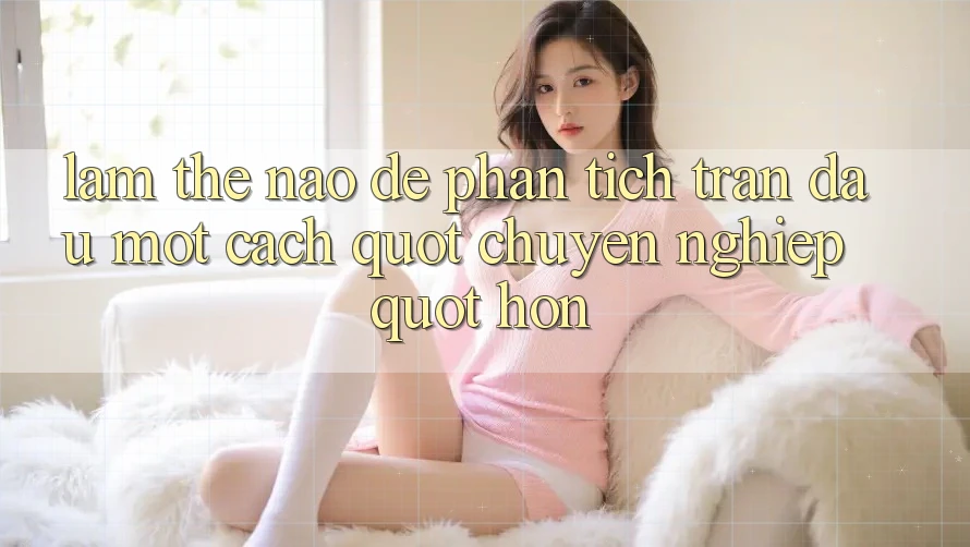 Làm Thế Nào Để Phân Tích Trận Đấu Một Cách " Chuyên Nghiệp" Hơn?