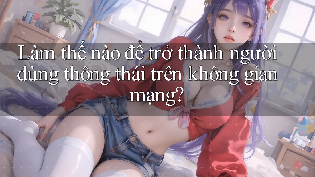 Làm thế nào để trở thành người dùng thông thái trên không gian mạng? Làm thế nào để trở thành người dùng thông thái trên không gian mạng?