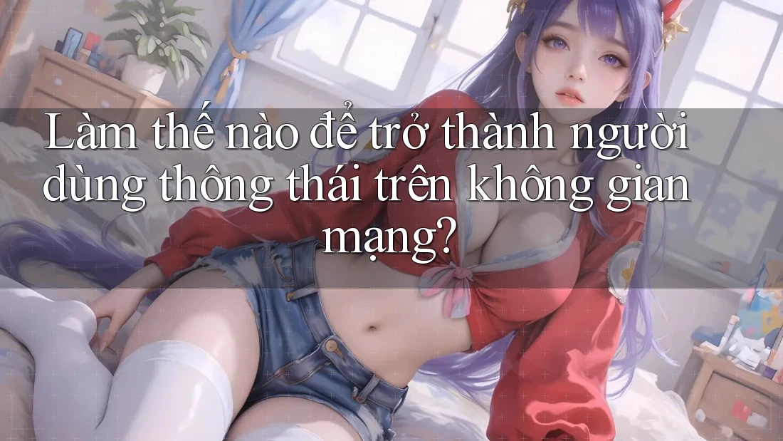 Làm thế nào để trở thành người dùng thông thái trên không gian mạng? Làm thế nào để trở thành người dùng thông thái trên không gian mạng?