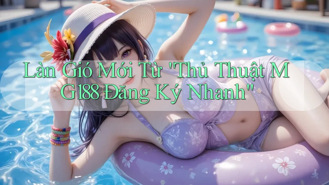 Làn Gió Mới Từ “Thủ Thuật MG188 Đăng Ký Nhanh” Làn Gió Mới Từ “Thủ Thuật MG188 Đăng Ký Nhanh”