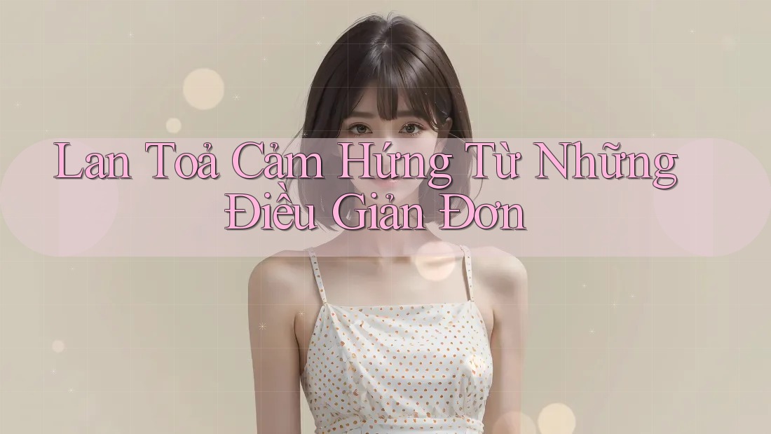 Lan Toả Cảm Hứng Từ Những Điều Giản Đơn