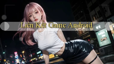 Liên kết Game Android