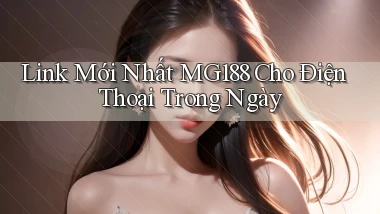 link mới nhất mg188 cho điện thoại trong ngày