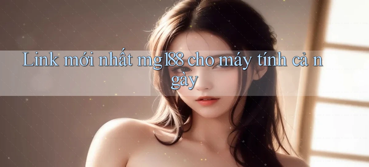 link mới nhất mg188 cho máy tính cả ngày