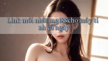 link mới nhất mg188 cho máy tính cả ngày