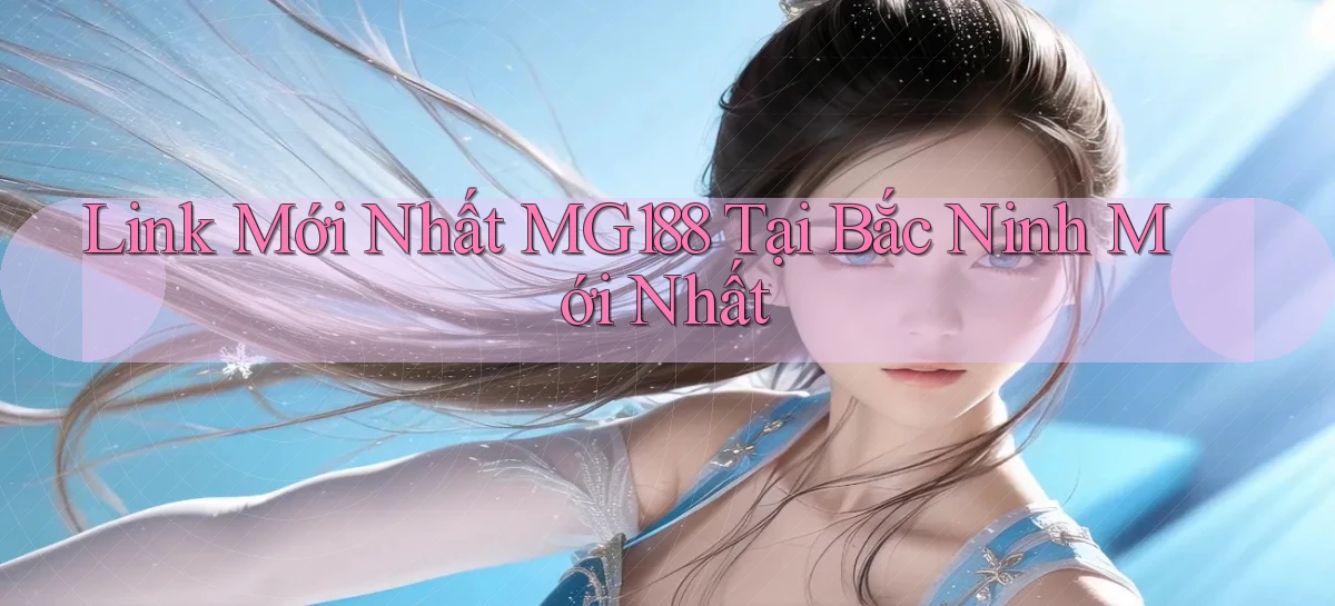 link mới nhất mg188 tại Bắc Ninh mới nhất
