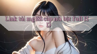 link tải mg188 clip nổi bật full hd