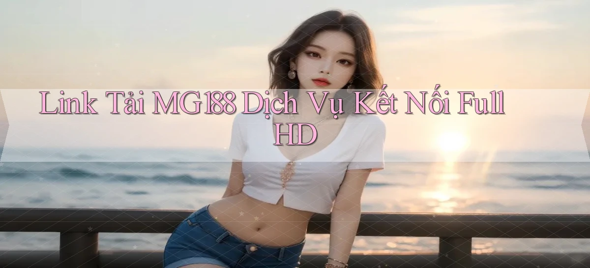 link tải mg188 dịch vụ kết nối full hd