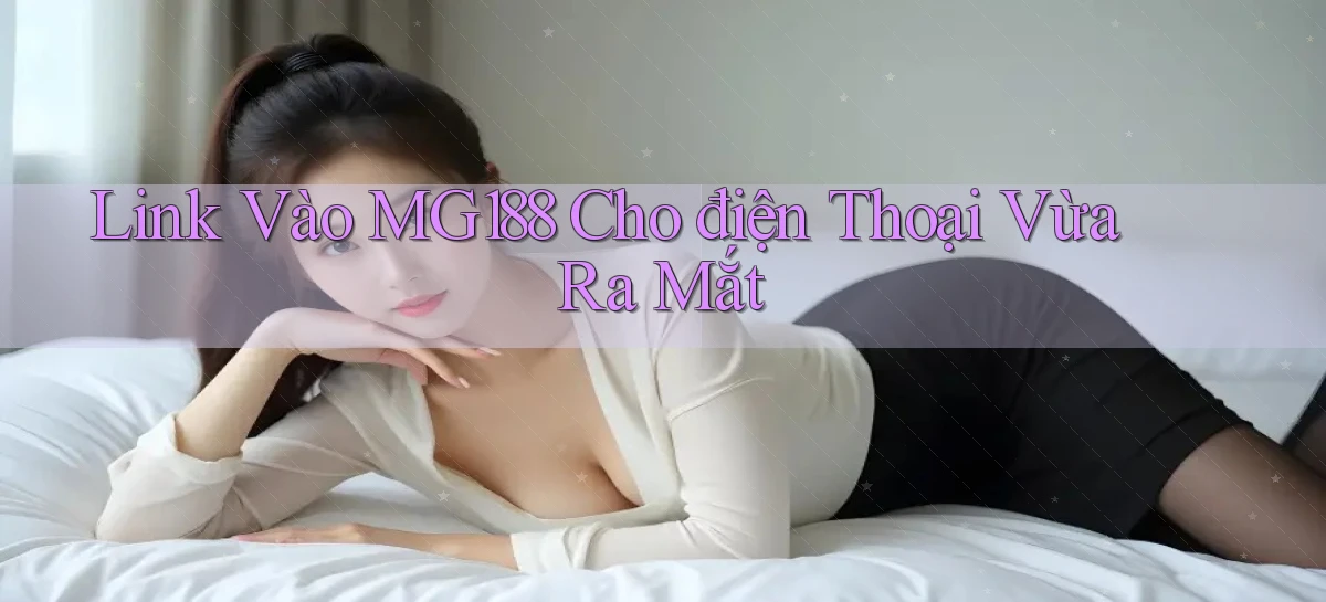 link vào mg188 cho điện thoại vừa ra mắt