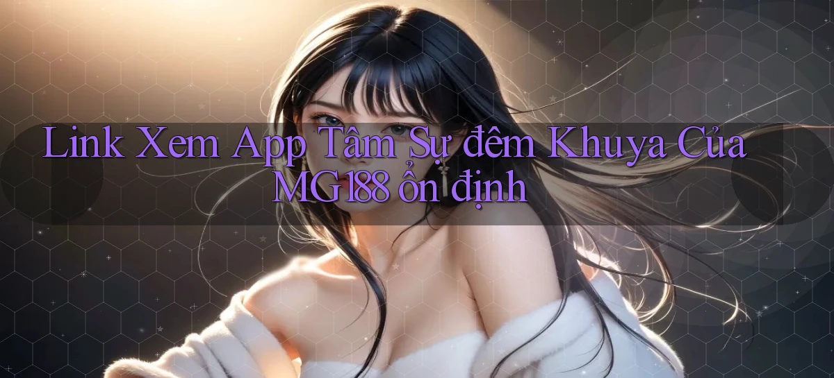 link xem app tâm sự đêm khuya của mg188 ổn định