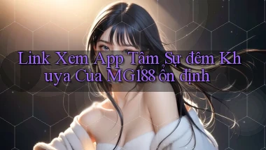 link xem app tâm sự đêm khuya của mg188 ổn định