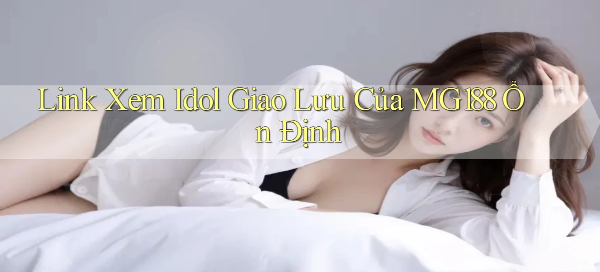 link xem idol giao lưu của mg188 ổn định