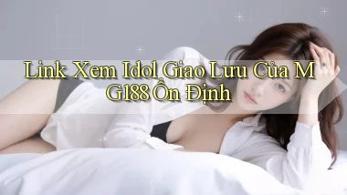 link xem idol giao lưu của mg188 ổn định