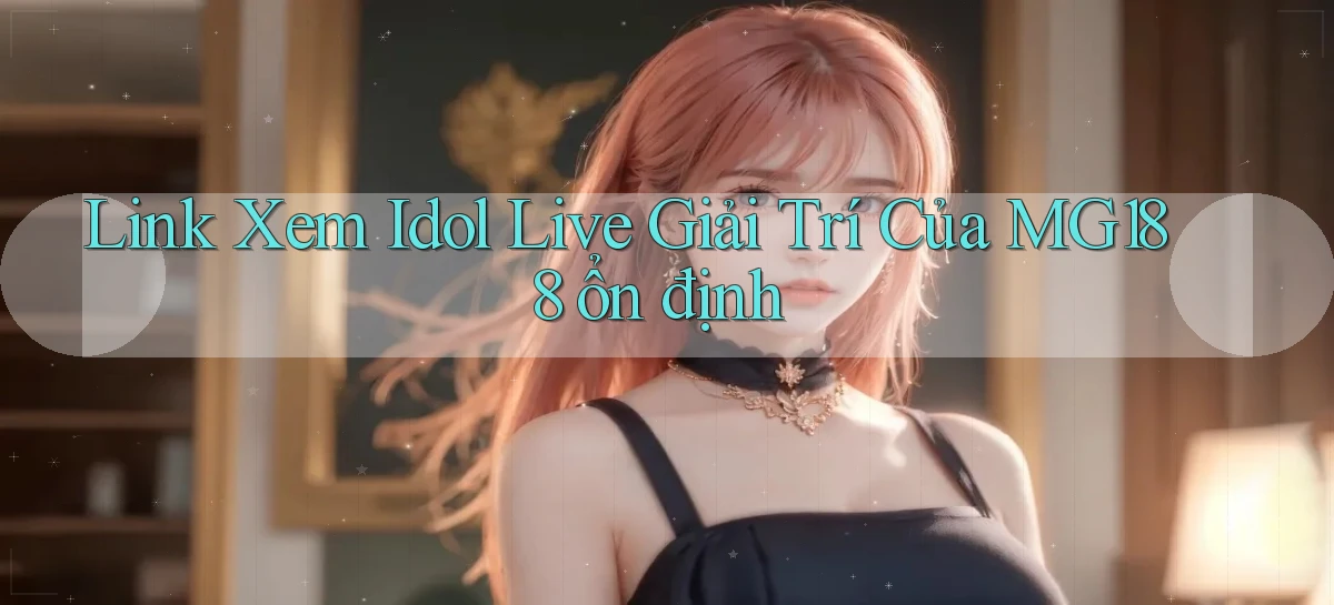 link xem idol live giải trí của mg188 ổn định