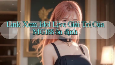 link xem idol live giải trí của mg188 ổn định