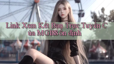 link xem kết bạn trực tuyến của mg188 ổn định