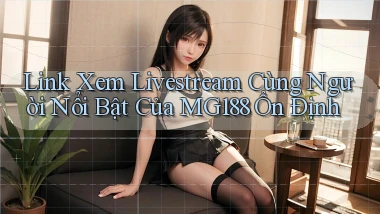 link xem livestream cùng người nổi bật của mg188 ổn định