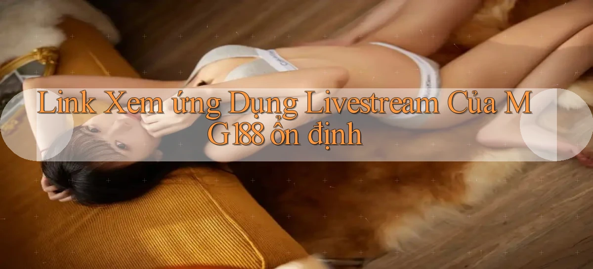 link xem ứng dụng livestream của mg188 ổn định