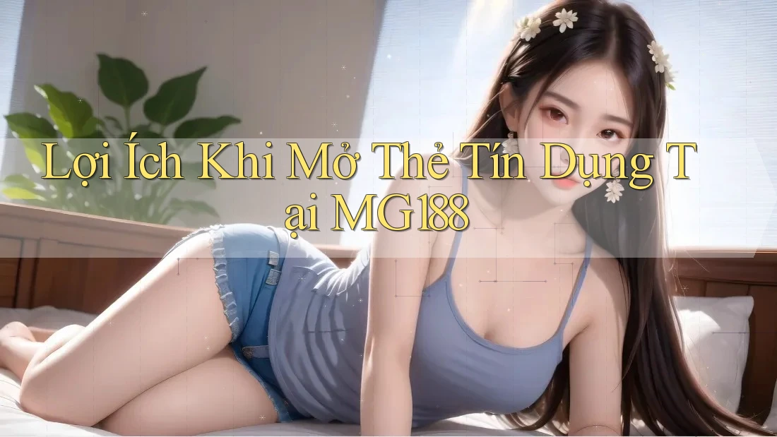 Lợi Ích Khi Mở Thẻ Tín Dụng Tại MG188 Lợi Ích Khi Mở Thẻ Tín Dụng Tại MG188