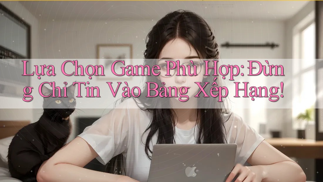 Lựa Chọn Game Phù Hợp: Đừng Chỉ Tin Vào Bảng Xếp Hạng! Lựa Chọn Game Phù Hợp: Đừng Chỉ Tin Vào Bảng Xếp Hạng!