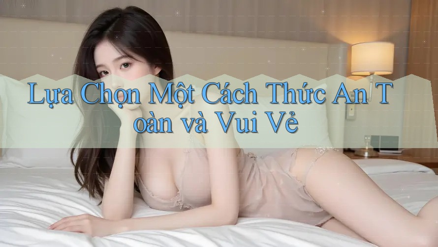Lựa Chọn Một Cách Thức An Toàn và Vui Vẻ Lựa Chọn Một Cách Thức An Toàn và Vui Vẻ