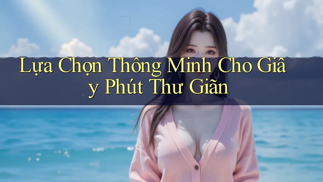 Lựa Chọn Thông Minh Cho Giây Phút Thư Giãn Lựa Chọn Thông Minh Cho Giây Phút Thư Giãn