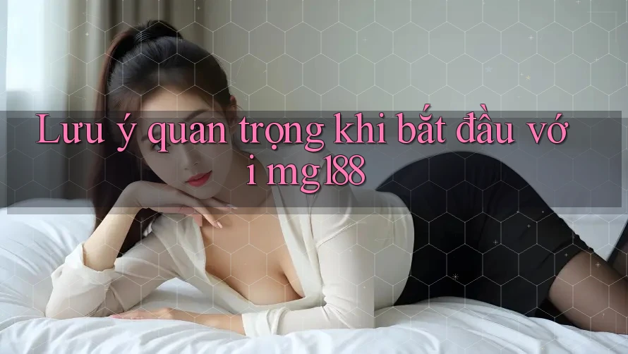 Lưu ý quan trọng khi bắt đầu với mg188 Lưu ý quan trọng khi bắt đầu với mg188