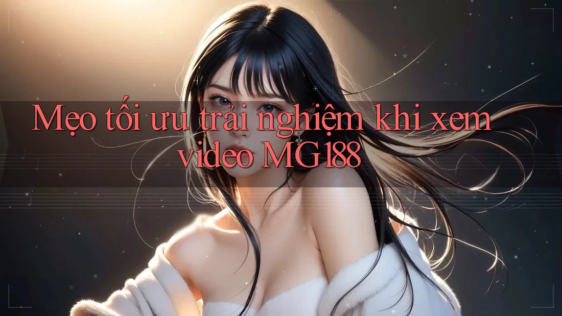 Mẹo tối ưu trải nghiệm khi xem video MG188 Mẹo tối ưu trải nghiệm khi xem video MG188