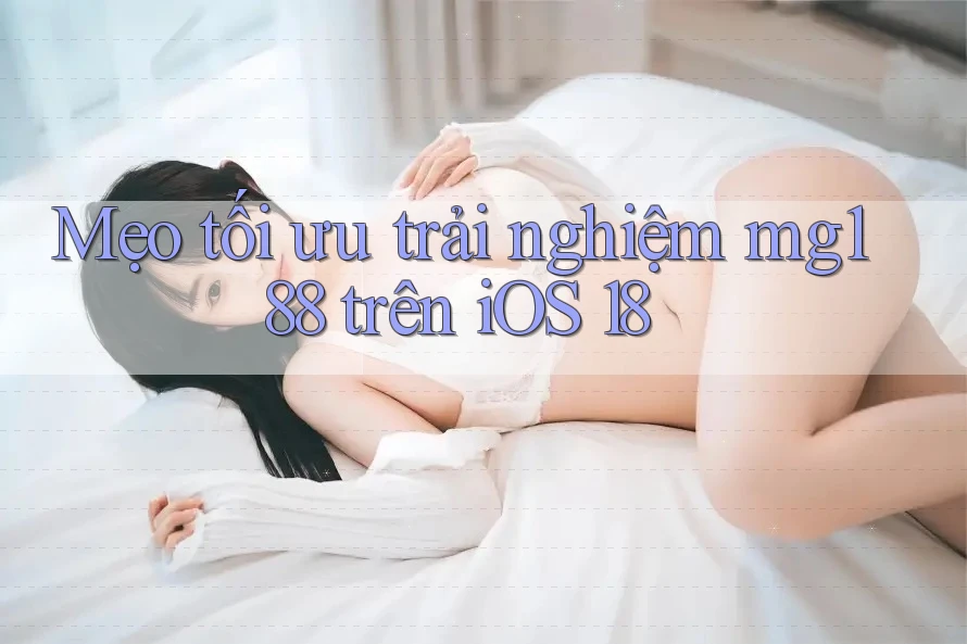 Mẹo tối ưu trải nghiệm mg188 trên iOS 18