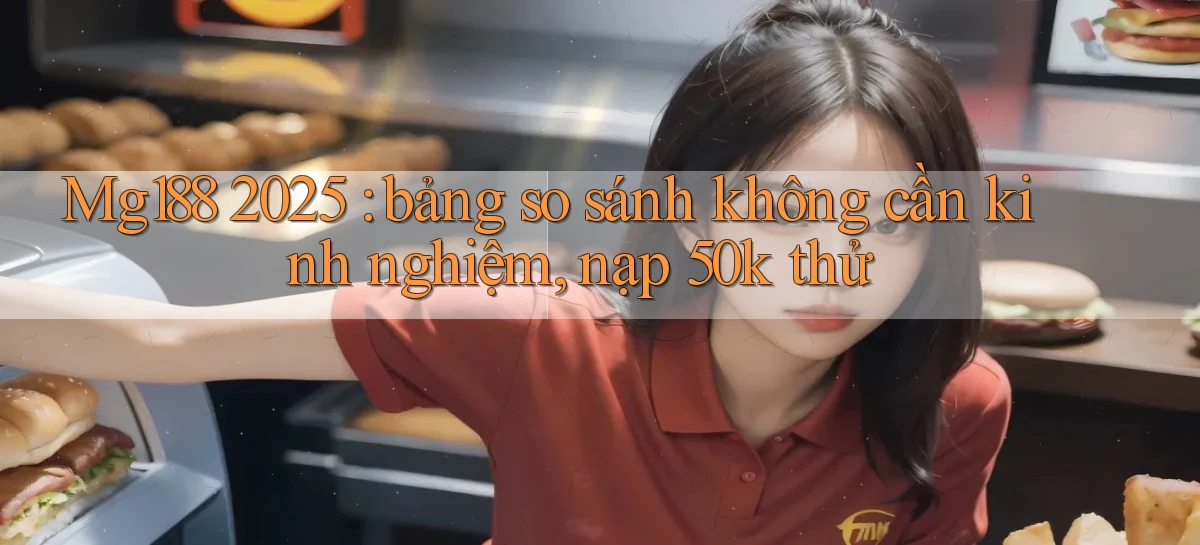 Mg188 2025 bảng so sánh không cần kinh nghiệm, nạp 50k thử