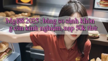 Mg188 2025 bảng so sánh không cần kinh nghiệm, nạp 50k thử