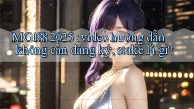 MG188 2025 video hướng dẫn không cần đăng ký, stake là gì