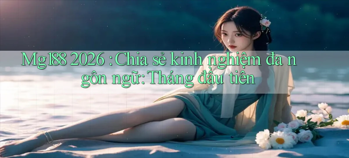 Mg188 2026 chia sẻ kinh nghiệm đa ngôn ngữ tháng đầu tiên