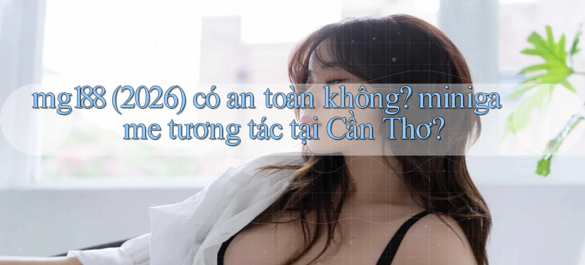mg188 (2026) có an toàn không minigame tương tác tại Cần Thơ