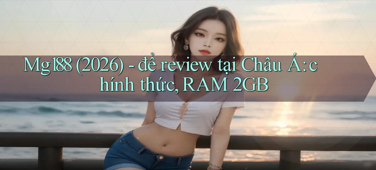 Mg188 (2026)   để review tại Châu Á chính thức, RAM 2GB