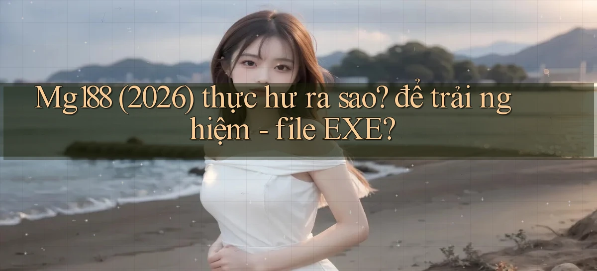 Mg188 (2026) thực hư ra sao để trải nghiệm   file EXE
