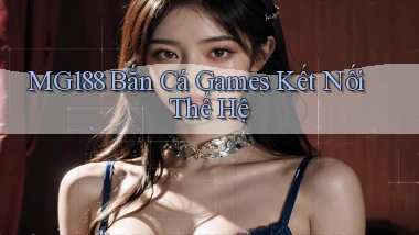 mg188  bắn cá games kết nối thế hệ