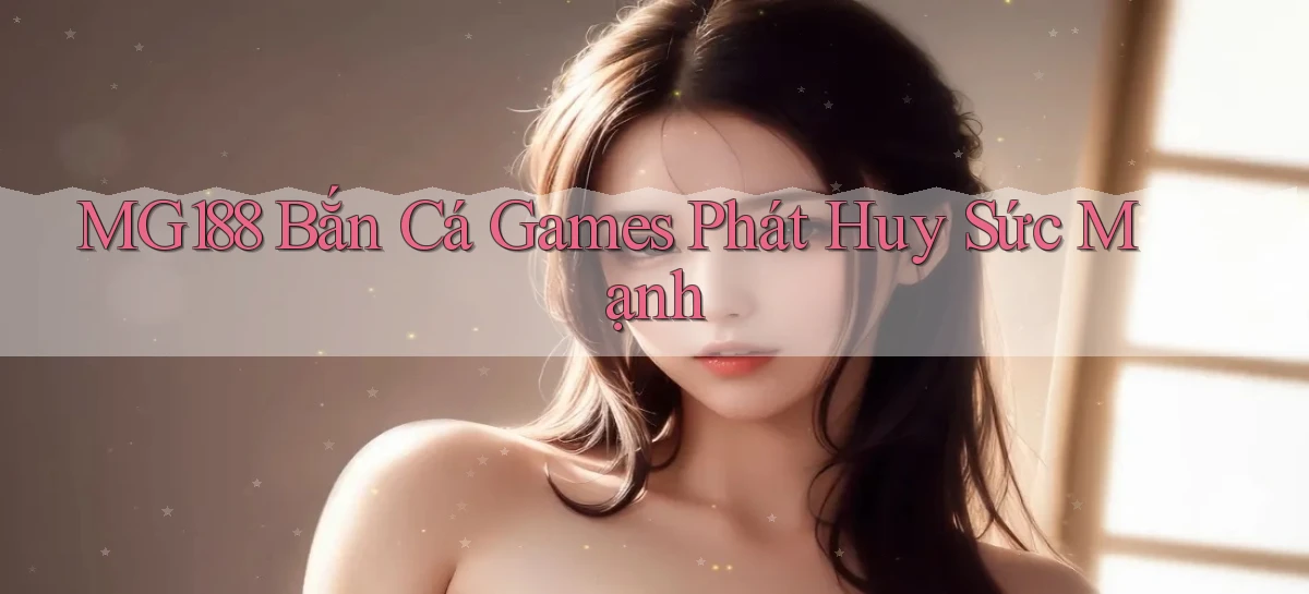 mg188  bắn cá games phát huy sức mạnh